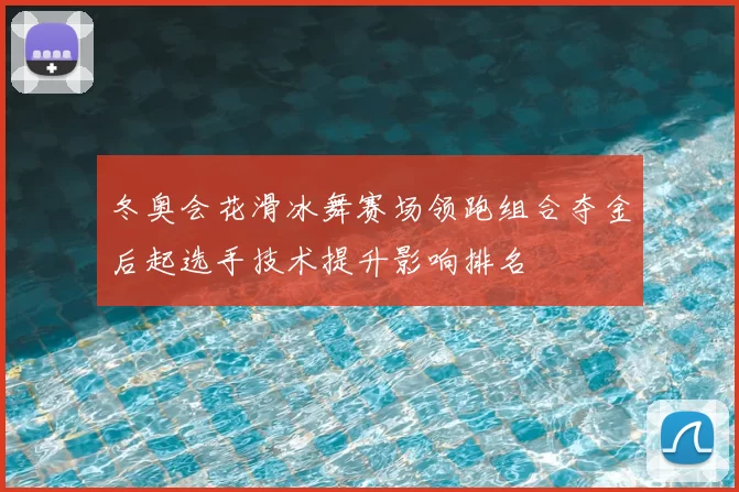 冬奥会花滑冰舞赛场领跑组合夺金后起选手技术提升影响排名