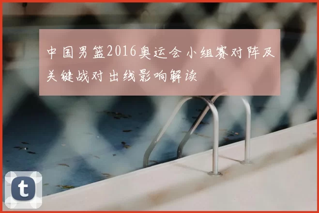 中国男篮2016奥运会小组赛对阵及关键战对出线影响解读