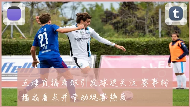 五楼直播看球引发球迷关注 赛事转播成看点并带动观赛热度