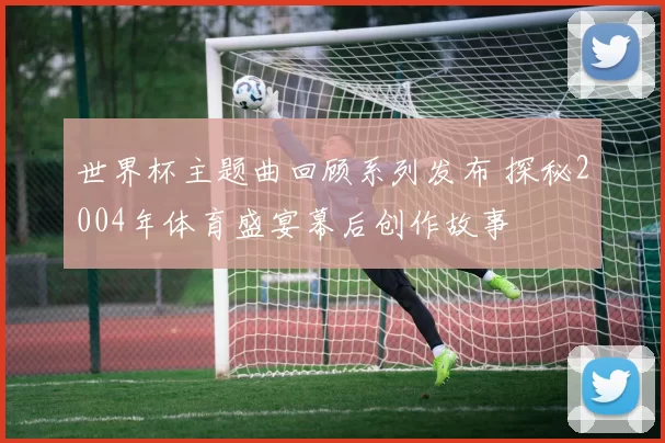 世界杯主题曲回顾系列发布 探秘2004年体育盛宴幕后创作故事