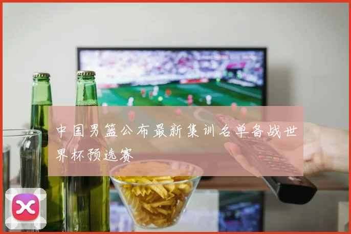 中国男篮公布最新集训名单备战世界杯预选赛