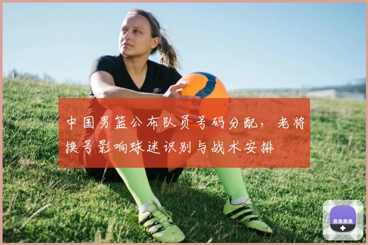 中国男篮公布队员号码分配，老将换号影响球迷识别与战术安排