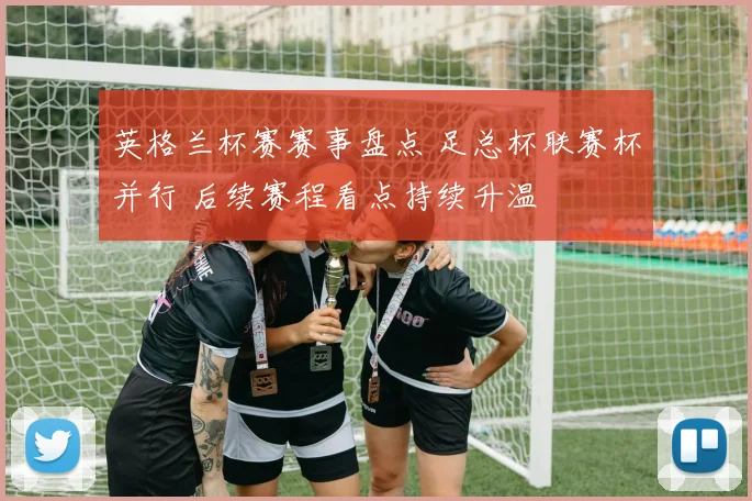 英格兰杯赛赛事盘点 足总杯联赛杯并行 后续赛程看点持续升温
