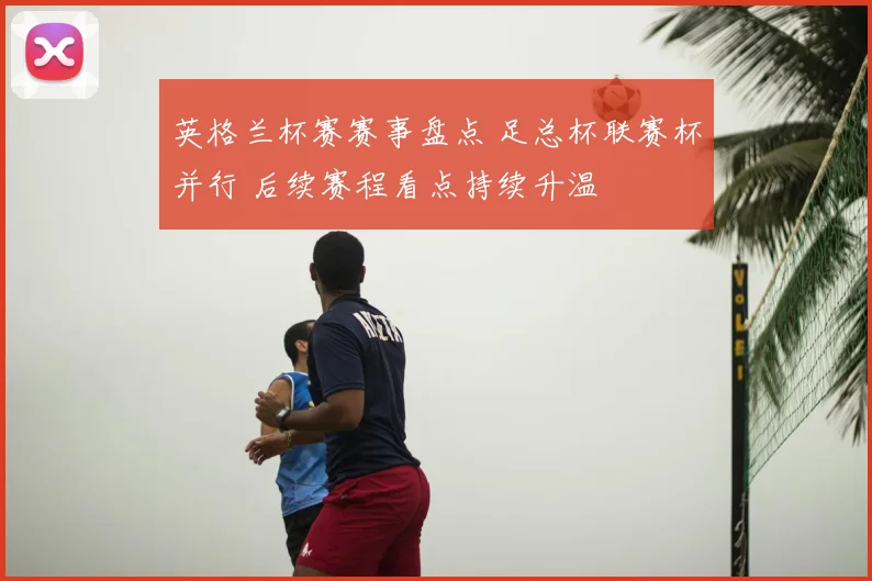 英格兰杯赛赛事盘点 足总杯联赛杯并行 后续赛程看点持续升温