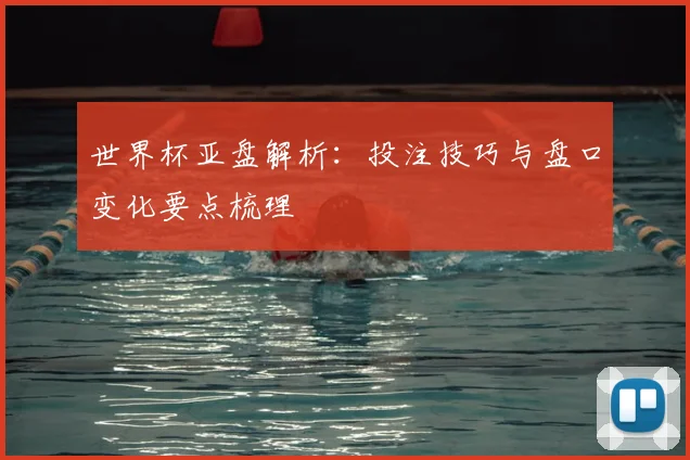 世界杯亚盘解析：投注技巧与盘口变化要点梳理