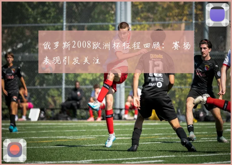 俄罗斯2008欧洲杯征程回顾：赛场表现引发关注
