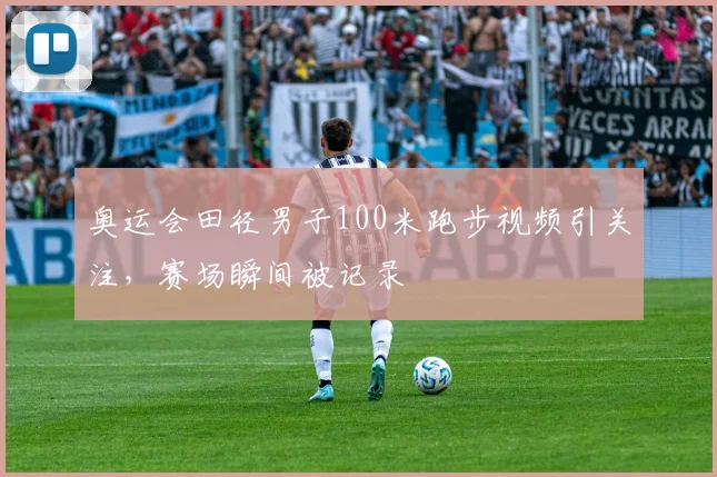奥运会田径男子100米跑步视频引关注，赛场瞬间被记录