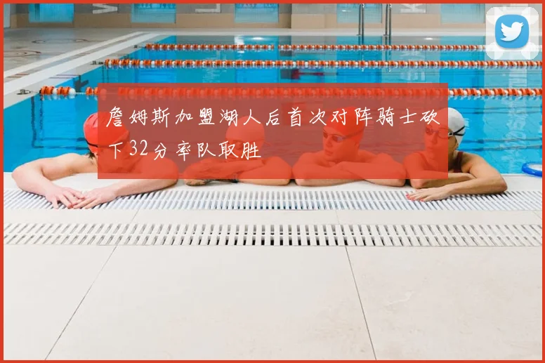 詹姆斯加盟湖人后首次对阵骑士砍下32分率队取胜