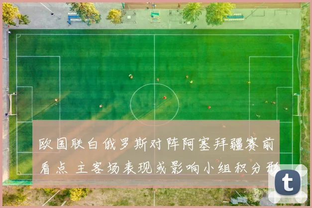 欧国联白俄罗斯对阵阿塞拜疆赛前看点 主客场表现或影响小组积分形势