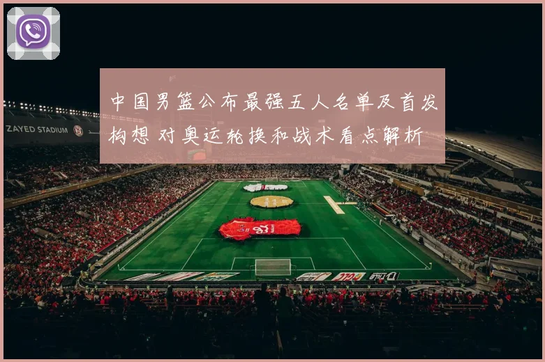中国男篮公布最强五人名单及首发构想 对奥运轮换和战术看点解析