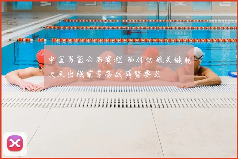 中国男篮公布赛程 面对劲旅关键轮次及出线前景备战调整要点