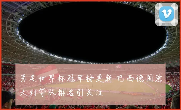 男足世界杯冠军榜更新 巴西德国意大利等队排名引关注