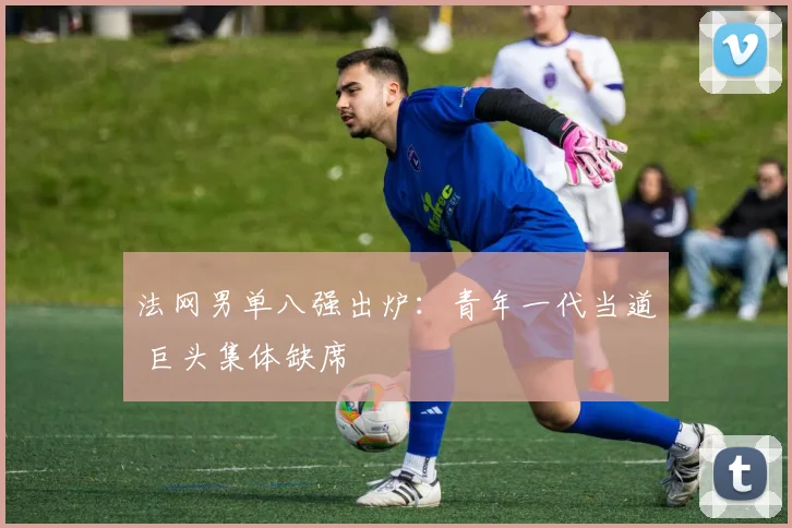 法网男单八强出炉：青年一代当道 巨头集体缺席