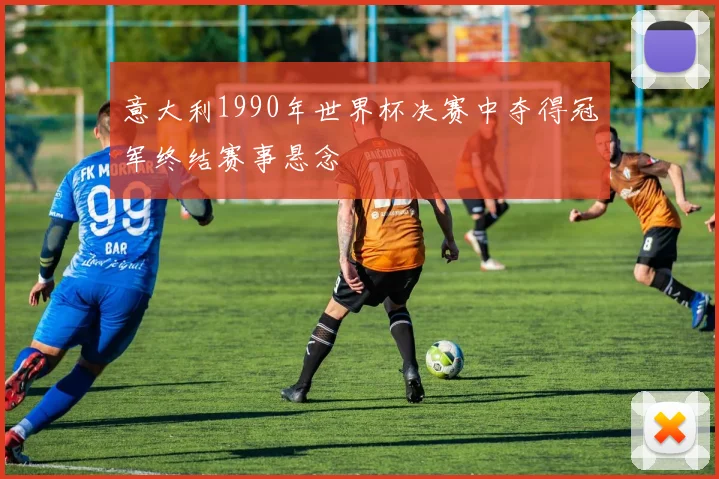 意大利1990年世界杯决赛中夺得冠军终结赛事悬念