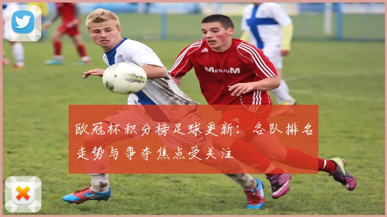 欧冠杯积分榜足球更新:各队排名走势与争夺焦点受关注